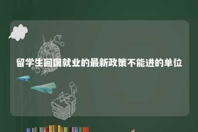 留学生回国就业的最新政策不能进的单位 留学生回国就业的最新政策不能进的单位有哪些