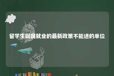 留学生回国就业的最新政策不能进的单位